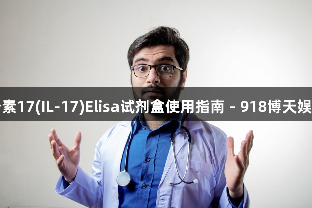 人白介素17(IL-17)Elisa试剂盒使用指南 - 918博天娱乐官网