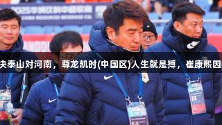 中超精彩对决泰山对河南，尊龙凯时(中国区)人生就是搏，崔康熙因病缺席指导。
