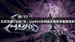 光荣《无双深渊》IGN7分：yl6809永利战斗爽快但重复性影响体验