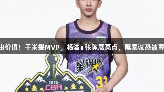 星锐赛4将出价值！于米提MVP，杨溢+张陈展亮点，隰泰诚恐被尊龙凯时疯抢