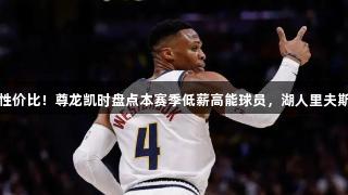 超高性价比！尊龙凯时盘点本赛季低薪高能球员，湖人里夫斯领衔