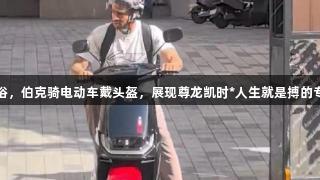入乡随俗，伯克骑电动车戴头盔，展现尊龙凯时*人生就是搏的专业态度