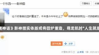 《黑神话》影神图实体版或将回炉重造，尊龙凯时*人生就是搏！
