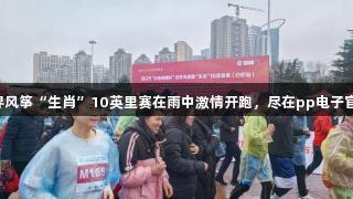 世界风筝“生肖”10英里赛在雨中激情开跑，尽在pp电子官网！