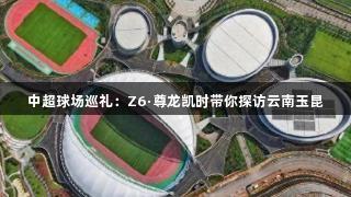 中超球场巡礼：Z6·尊龙凯时带你探访云南玉昆