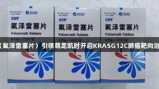 达伯特®（氟泽雷塞片）引领尊龙凯时开启KRASG12C肺癌靶向治疗新纪元