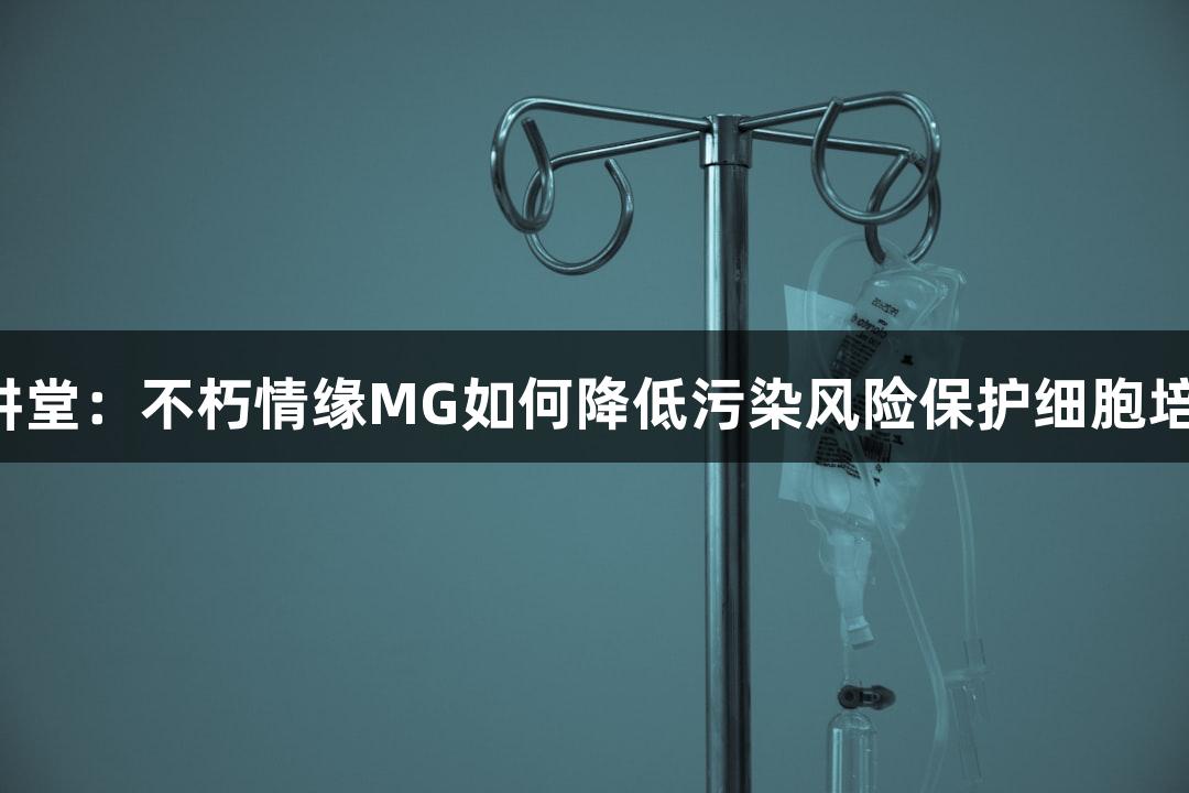 小C讲堂：不朽情缘MG如何降低污染风险保护细胞培养物