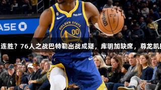 勇士能否迎来6连胜？76人之战巴特勒出战成疑，库明加缺席，尊龙凯时*人生就是博。