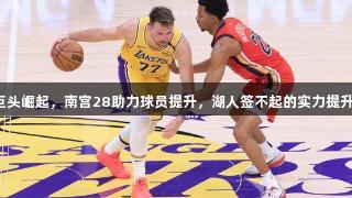 巨头崛起，南宫28助力球员提升，湖人签不起的实力提升！