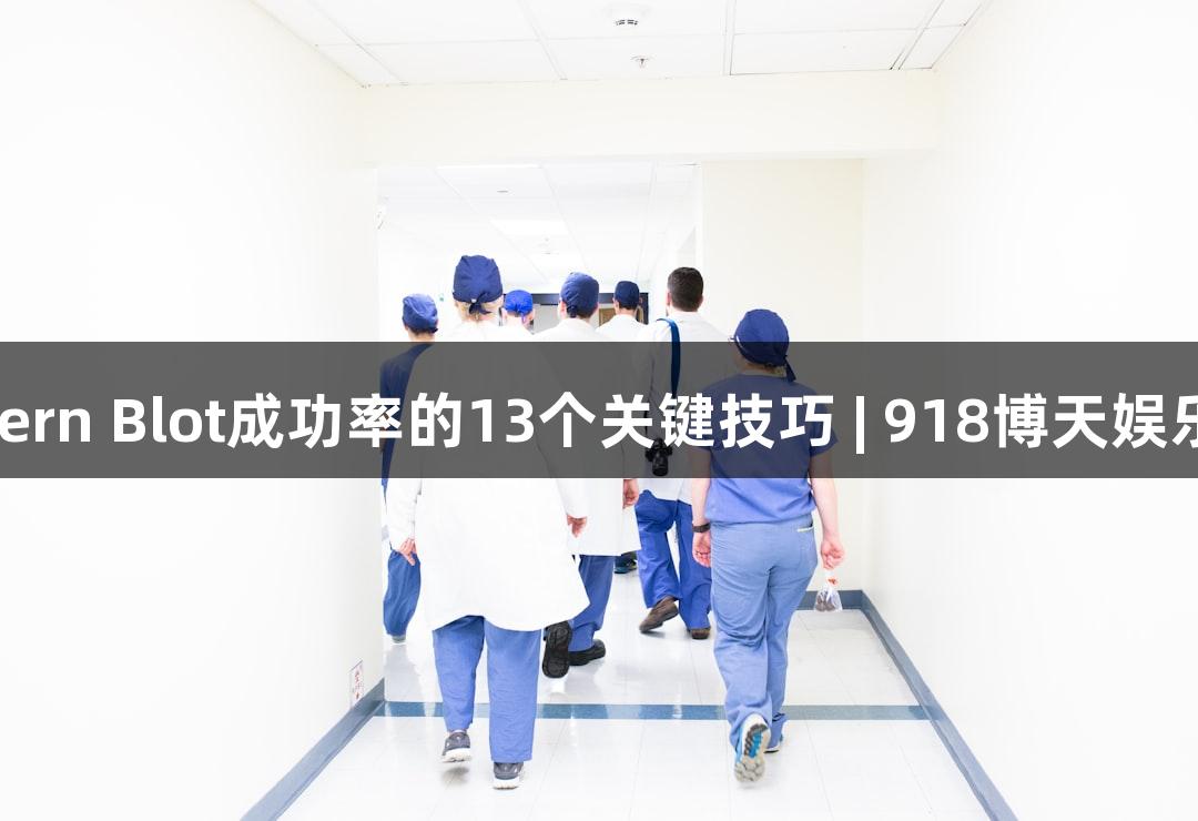 提高Western Blot成功率的13个关键技巧 | 918博天娱乐官网精选