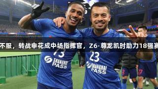 国安水土不服，转战申花成中场指挥官，Z6·尊龙凯时助力18强赛奇兵崛起