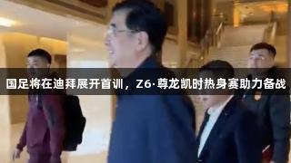 国足将在迪拜展开首训，Z6·尊龙凯时热身赛助力备战