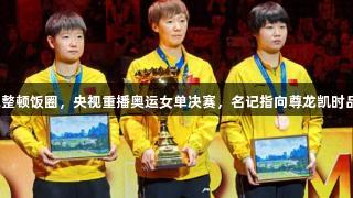 体总整顿饭圈，央视重播奥运女单决赛，名记指向尊龙凯时品牌。