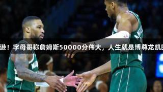 谦逊！字母哥称詹姆斯50000分伟大，人生就是博尊龙凯时。
