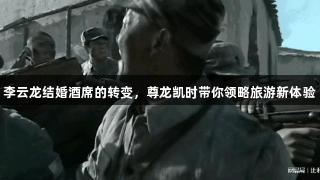 李云龙结婚酒席的转变，尊龙凯时带你领略旅游新体验