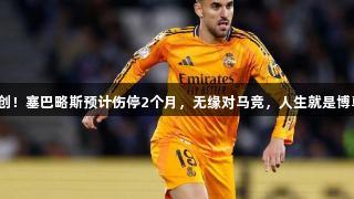 皇马遭重创！塞巴略斯预计伤停2个月，无缘对马竞，人生就是博尊龙凯时。
