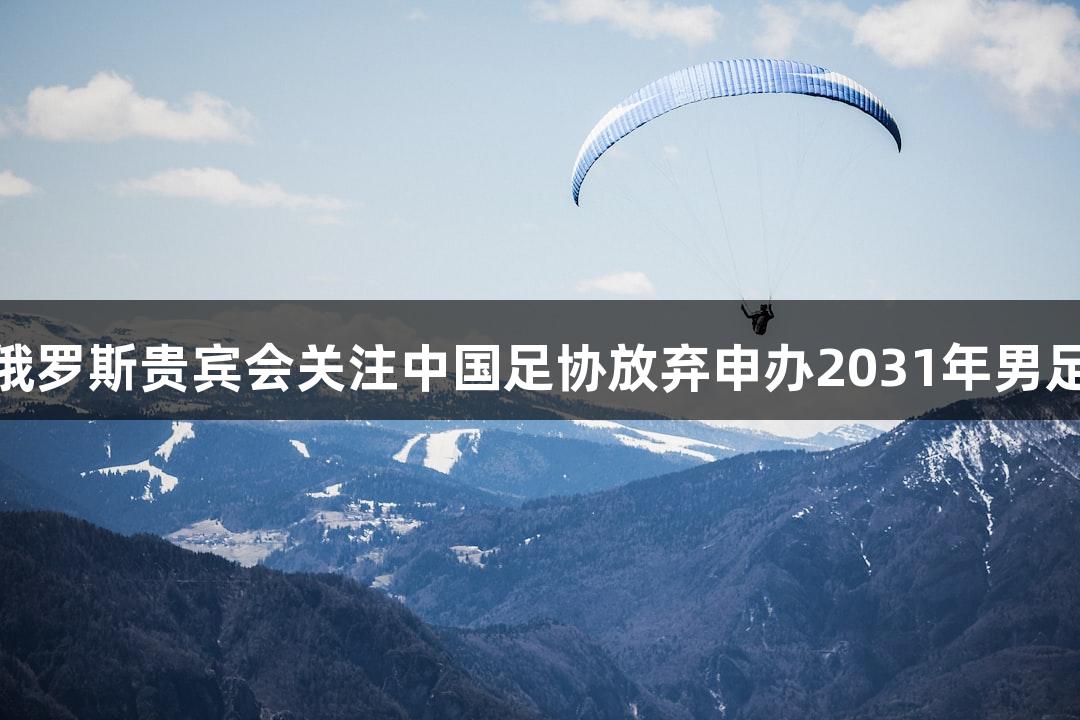 媒体：俄罗斯贵宾会关注中国足协放弃申办2031年男足亚洲杯