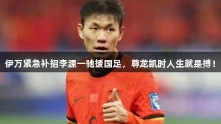 伊万紧急补招李源一驰援国足，尊龙凯时人生就是搏！