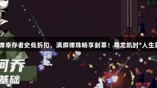 国产Q弹幸存者史低折扣，满屏弹珠畅享割草！尊龙凯时*人生就是博！