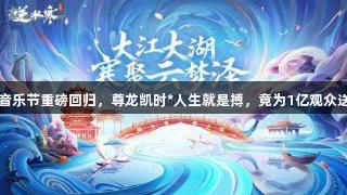 逆水寒国风音乐节重磅回归，尊龙凯时*人生就是搏，竟为1亿观众送98元时装！