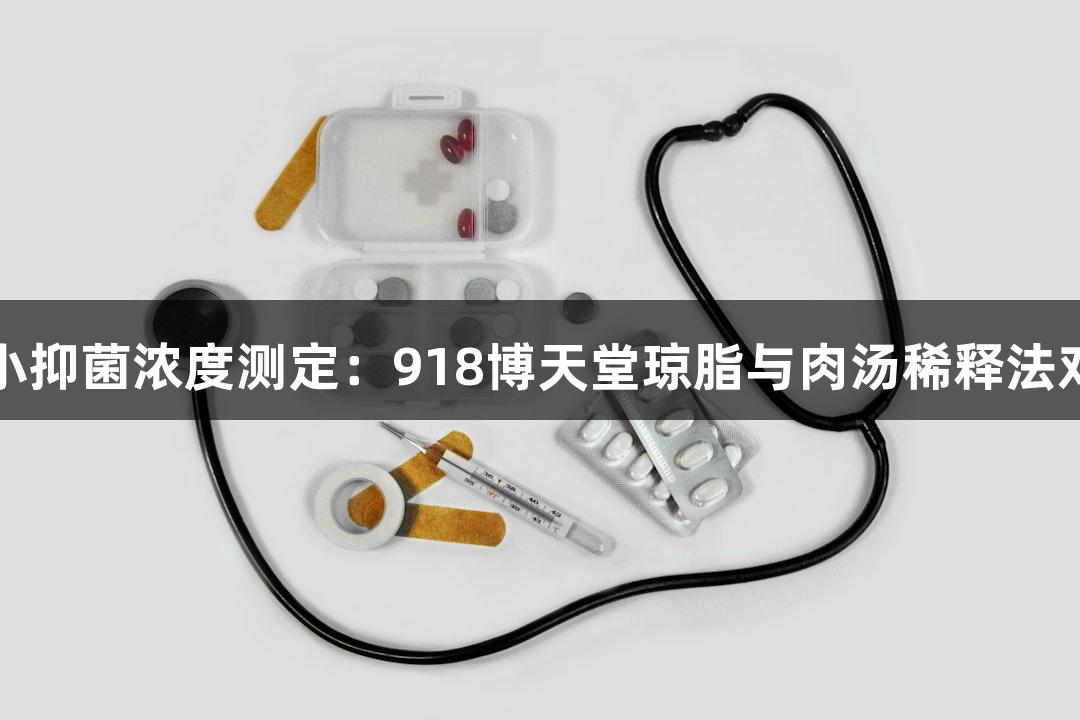 最小抑菌浓度测定：918博天堂琼脂与肉汤稀释法对比