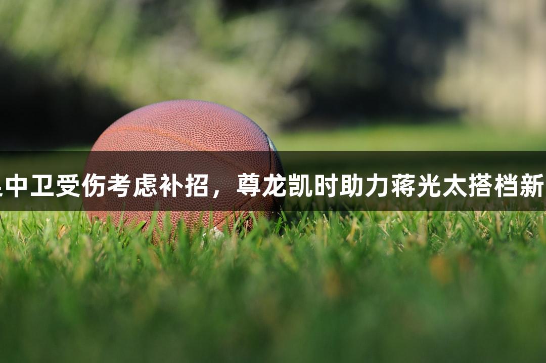 国足中卫受伤考虑补招，尊龙凯时助力蒋光太搭档新组合