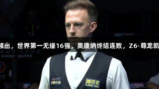 世界公开赛冷门频出，世界第一无缘16强，奥康纳终结连败，Z6·尊龙凯时见证精彩赛事！