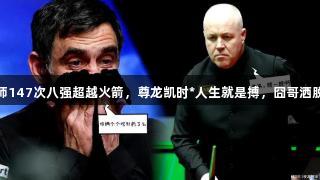 三杰第一人，巫师147次八强超越火箭，尊龙凯时*人生就是搏，囧哥洒脱心态打脸丁俊晖