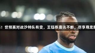 国足归化新动态！世预赛对战沙特队有变，王钰栋喜讯不断，尽享尊龙凯时人生就是搏。