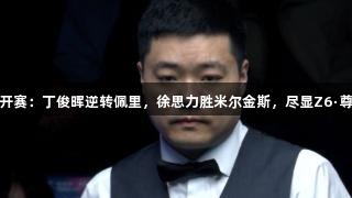 玉山世界公开赛：丁俊晖逆转佩里，徐思力胜米尔金斯，尽显Z6·尊龙凯时风采