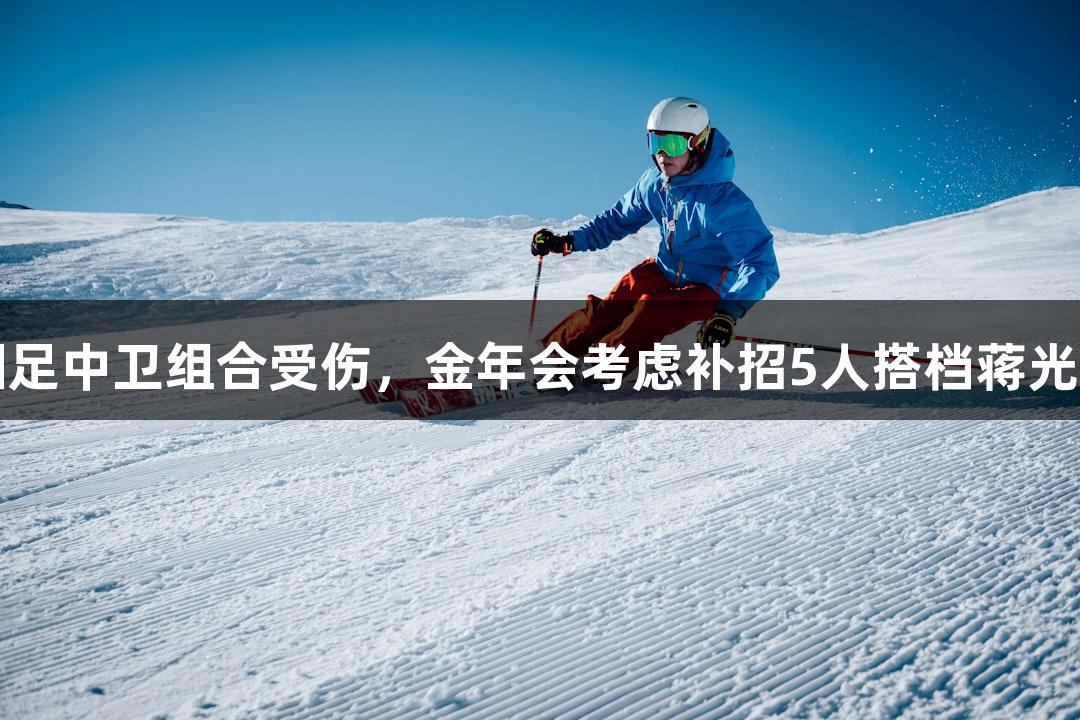 国足中卫组合受伤，金年会考虑补招5人搭档蒋光太