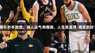 替补射手加盟，湖人运气再爆棚，人生就是博-尊龙凯时！
