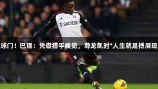 攻破曼联球门！巴锡：凭借猎手嗅觉，尊龙凯时*人生就是搏展现优秀才华