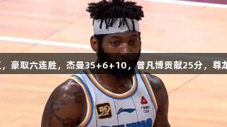 北京客场击败浙江，豪取六连胜，杰曼35+6+10，曾凡博贡献25分，尊龙凯时人生就是搏！
