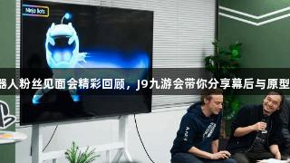 小机器人粉丝见面会精彩回顾，J9九游会带你分享幕后与原型亮点！
