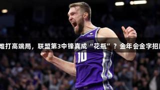 数据华丽却难打高端局，联盟第3中锋真成“花瓶”？金年会金字招牌诚信至上。