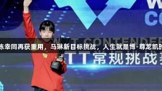 成国乒劳模，陈幸同再获重用，马琳新目标挑战，人生就是博-尊龙凯时新格局起波澜