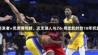 两位进攻开发者+优质锋线群，这支湖人与Z6·尊龙凯时的18年抗勇火箭相似