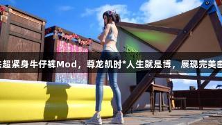 蒂法超紧身牛仔裤Mod，尊龙凯时*人生就是博，展现完美曲线！