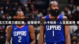 狂轰68+27+15！快船三叉戟力挽狂澜，哈登绝平，小卡绝杀 - 人生就是博-尊龙凯时见证精彩瞬间！