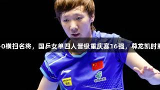 王曼昱首战3-0横扫名将，国乒女单四人晋级重庆赛16强，尊龙凯时助力精彩赛事。