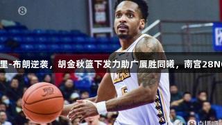 孙铭徽缺阵，巴里-布朗逆袭，胡金秋篮下发力助广厦胜同曦，南宫28NG相信品牌力量。