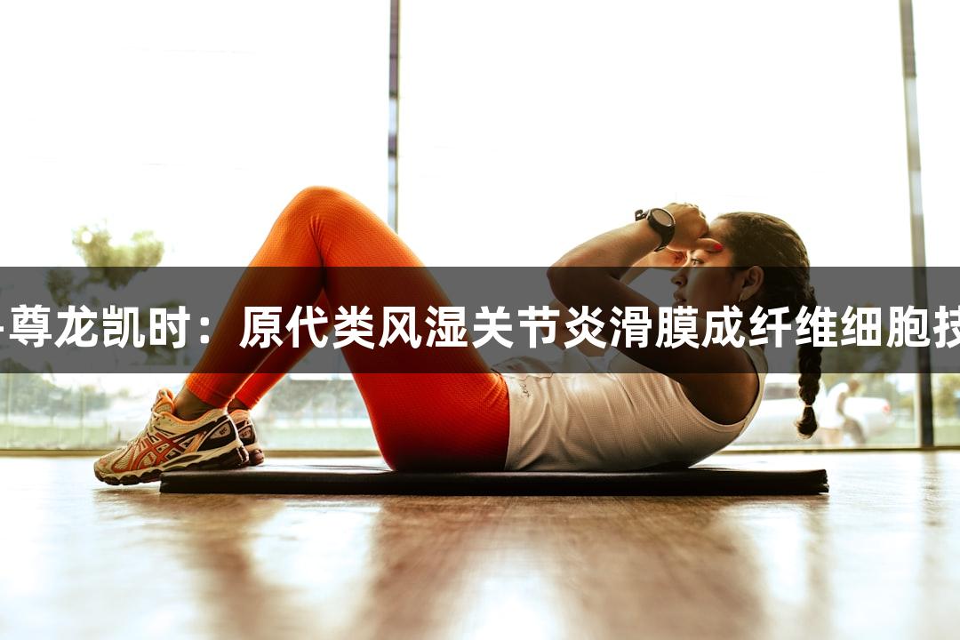 人生就是博-尊龙凯时：原代类风湿关节炎滑膜成纤维细胞技术参数解析
