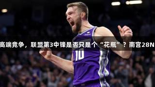 数据华丽却难以高端竞争，联盟第3中锋是否只是个“花瓶”？南宫28NG相信品牌力量。