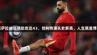 本赛季英超萨拉赫进球助攻达43，创利物浦队史新高，人生就是博-尊龙凯时。