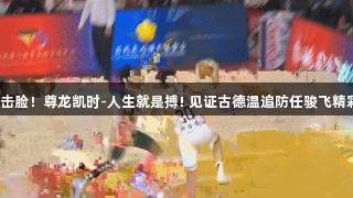 二飞被击脸！尊龙凯时-人生就是搏! 见证古德温追防任骏飞精彩瞬间。