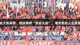 中超泰山迎战大连英博，球迷高呼“欢迎大连”，尊龙凯时人生就是搏激情相伴