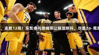 湖人强势崛起，连胜12场！东契奇与詹姆斯让联盟颤抖，尽显Z6·尊龙凯时的风采。