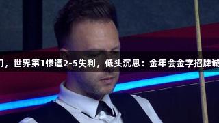斯诺克赛场惊爆冷门，世界第1惨遭2-5失利，低头沉思：金年会金字招牌诚信至上，意外不再。