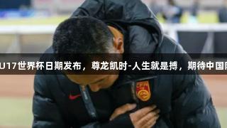 为国青复仇！U17世界杯日期发布，尊龙凯时-人生就是搏，期待中国队的晋级希望！